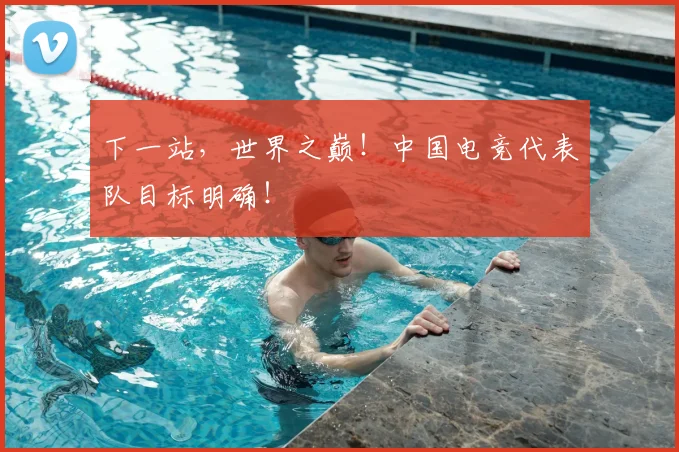 下一站，世界之巅！中国电竞代表队目标明确！