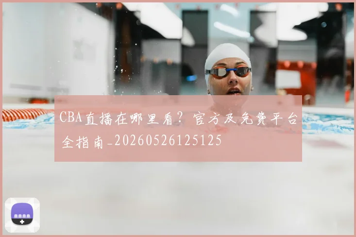 CBA直播在哪里看?官方及免费平台全指南_20260526125125