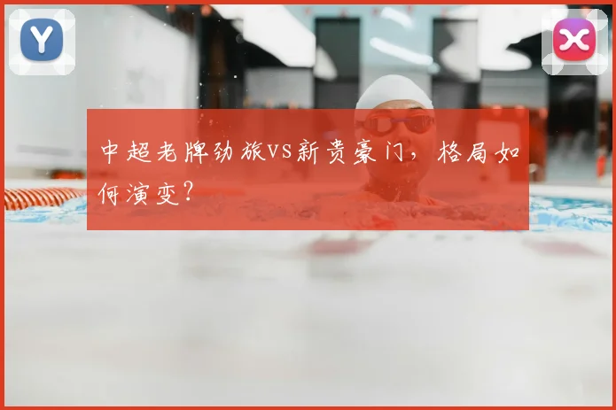 中超老牌劲旅vs新贵豪门,格局如何演变?