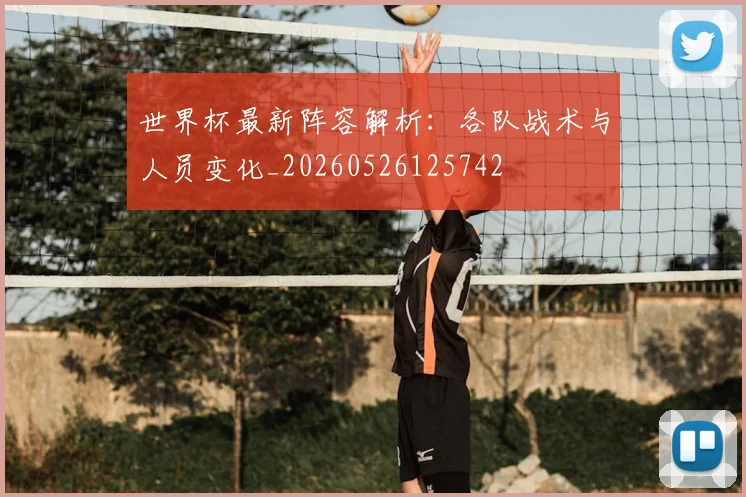 世界杯最新阵容解析：各队战术与人员变化_20260526125742