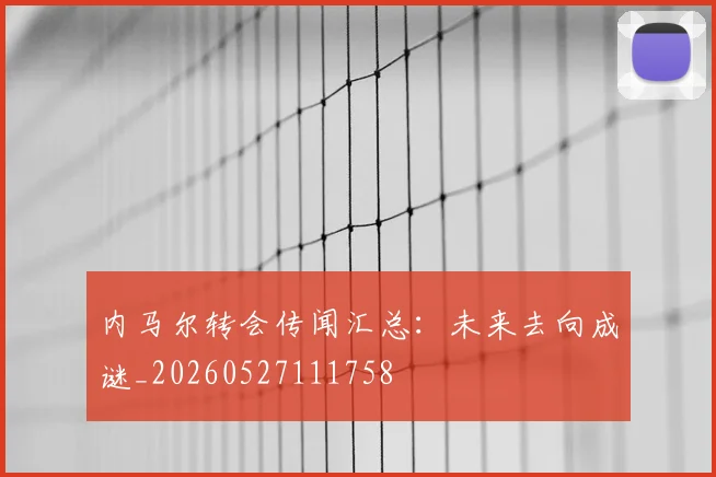 内马尔转会传闻汇总:未来去向成谜_20260527111758