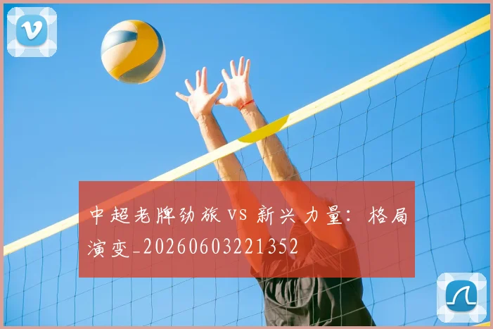 中超老牌劲旅 vs 新兴力量:格局演变_20260603221352