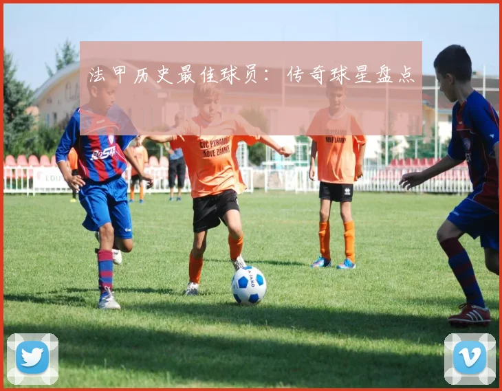 法甲历史最佳球员：传奇球星盘点