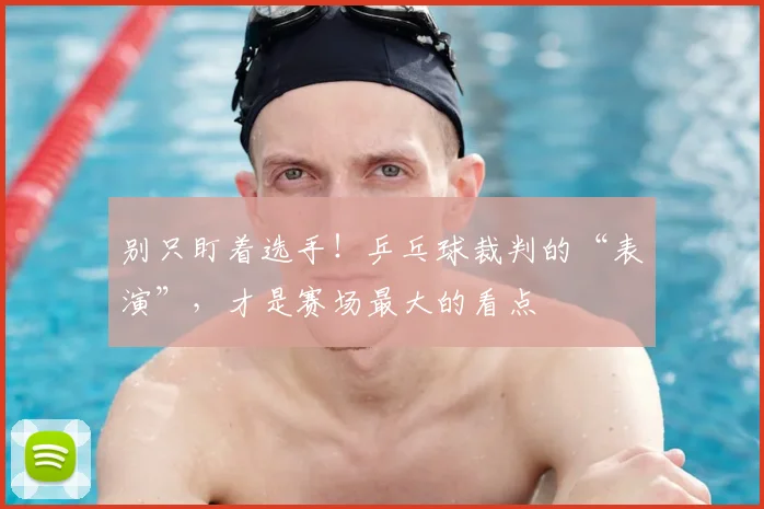 别只盯着选手！乒乓球裁判的“表演”，才是赛场最大的看点
