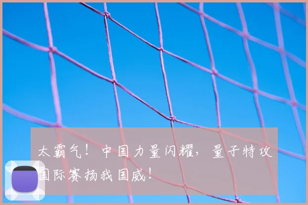 太霸气!中国力量闪耀,量子特攻国际赛扬我国威!