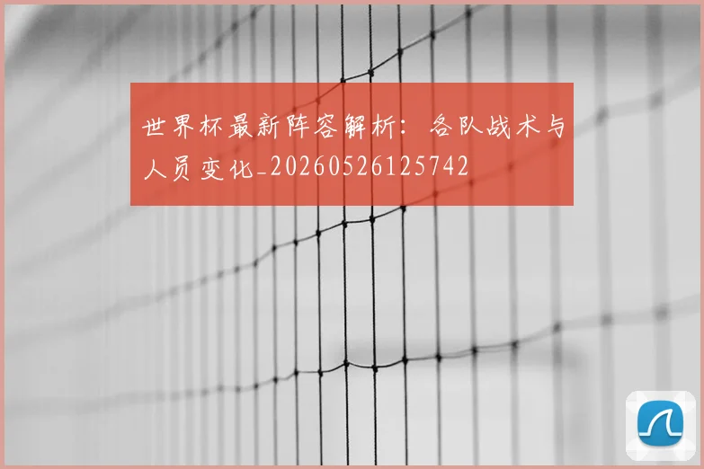 世界杯最新阵容解析：各队战术与人员变化_20260526125742
