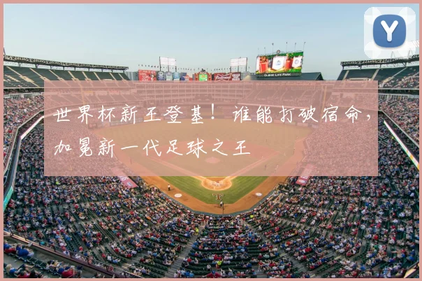 世界杯新王登基！谁能打破宿命，加冕新一代足球之王