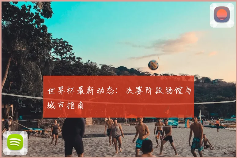 世界杯最新动态：决赛阶段场馆与城市指南