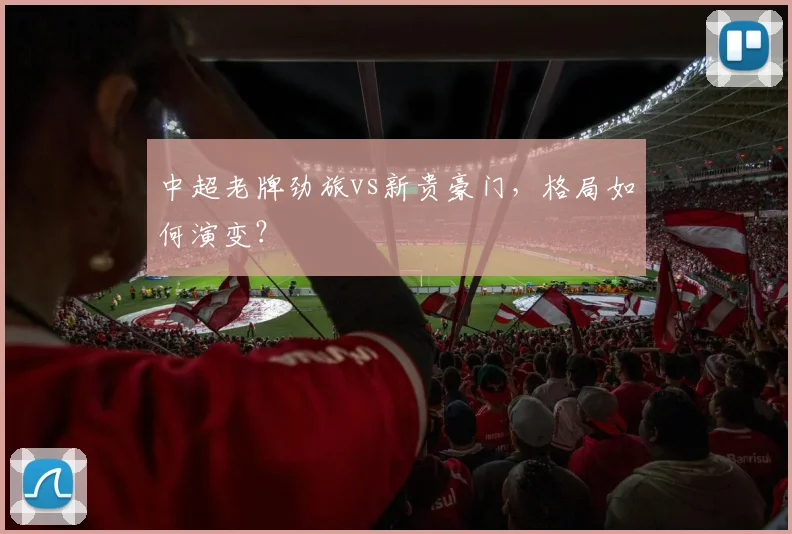 中超老牌劲旅vs新贵豪门,格局如何演变?