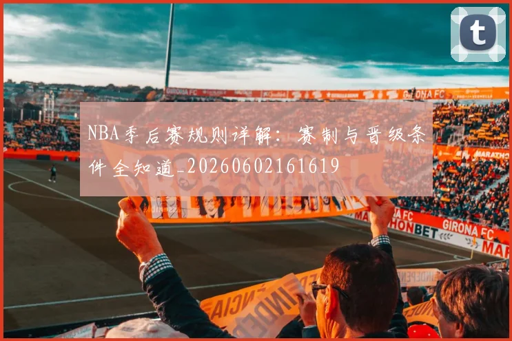 NBA季后赛规则详解:赛制与晋级条件全知道_20260602161619