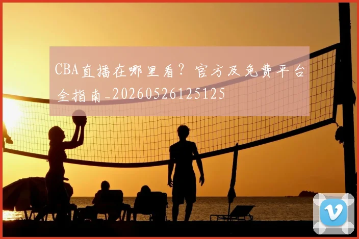 CBA直播在哪里看?官方及免费平台全指南_20260526125125