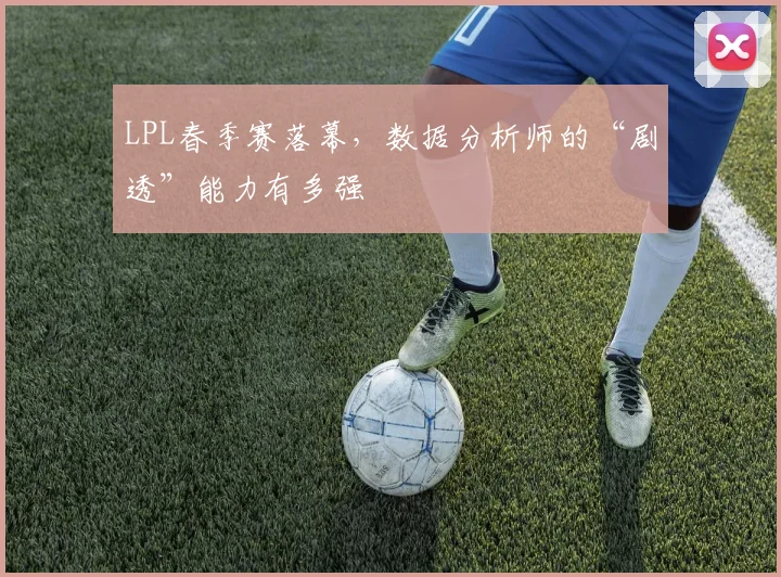 LPL春季赛落幕，数据分析师的“剧透”能力有多强