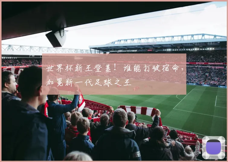 世界杯新王登基！谁能打破宿命，加冕新一代足球之王