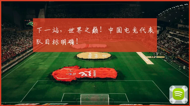 下一站，世界之巅！中国电竞代表队目标明确！