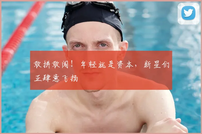 敢拼敢闯!年轻就是资本,新星们正肆意飞扬