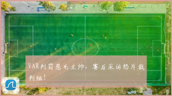 VAR判罚惹毛主帅，赛后采访怒斥裁判组！